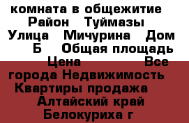 комната в общежитие › Район ­ Туймазы › Улица ­ Мичурина › Дом ­ 17“Б“ › Общая площадь ­ 14 › Цена ­ 500 000 - Все города Недвижимость » Квартиры продажа   . Алтайский край,Белокуриха г.